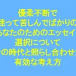 「d_243958 優柔不断で迷って苦しんでばかりのあなたのためのエッセイ ‘選択’について 今の時代と照らし合わせた有効な考え方」のサムネイル画像