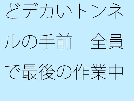 「d_330698zero 【無料】どデカいトンネルの手前 全員で最後の作業中」のサムネイル画像