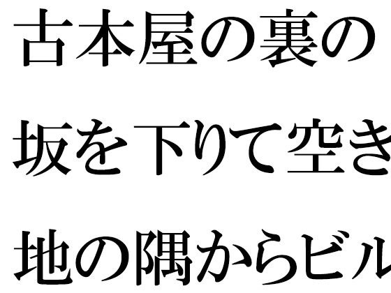 「d_511362 古本屋の裏の坂を下りて空き地の隅からビルの屋上へ 女子が下の階へ」のサムネイル画像