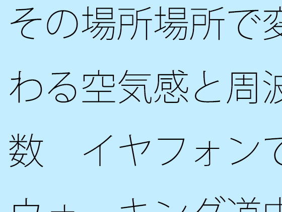 「d_512600 その場所場所で変わる空気感と周波数 イヤフォンでウォーキング道中」のサムネイル画像