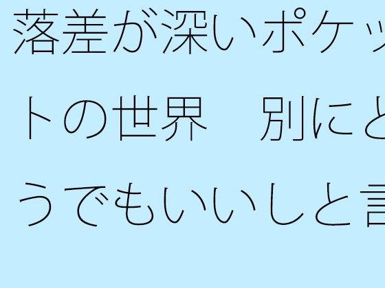 「d_513767zero 【無料】落差が深いポケットの世界 別にどうでもいいしと言い出すと」のサムネイル画像