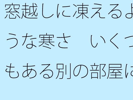 「d_514541zero 【無料】窓越しに凍えるような寒さ いくつもある別の部屋にいた時を思い出す・・・・」のサムネイル画像
