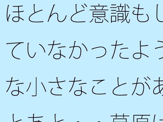 「d_533291 ほとんど意識もしていなかったような小さなことがあとあと・・草原は甘かっただけと回想」のサムネイル画像