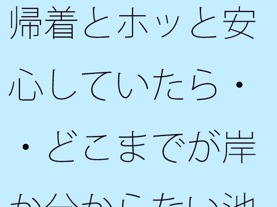 「d_534503zero 【無料】帰着とホッと安心していたら・・どこまでが岸か分からない池のような湖で」のサムネイル画像