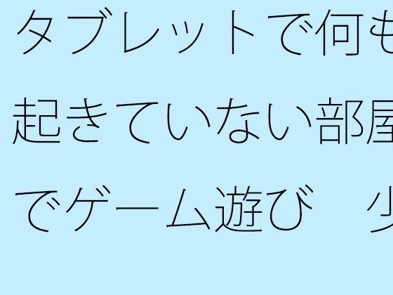 「d_540021zero 【無料】タブレットで何も起きていない部屋でゲーム遊び 少しは・・・」のサムネイル画像