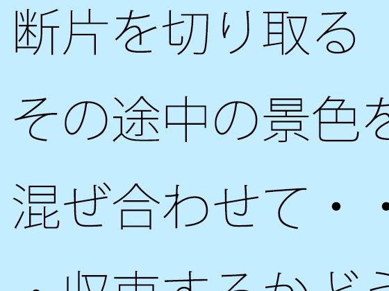 「d_593102 断片を切り取る その途中の景色を混ぜ合わせて・・・収束するかどうかの感覚値」のサムネイル画像