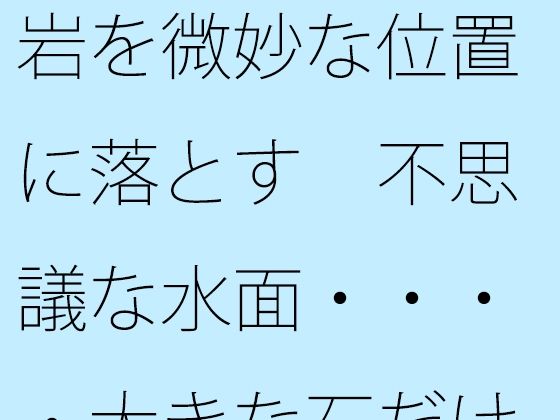 「d_648822 岩を微妙な位置に落とす 不思議な水面・・・・大きな石だけに安心ではあるが」のサムネイル画像