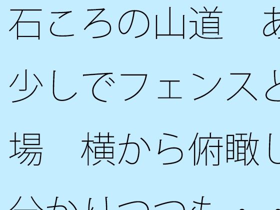 「d_650877 石ころの山道 あと少しでフェンスと広場 横から俯瞰して分かりつつも・・・・」のサムネイル画像