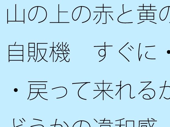 「d_676532 山の上の赤と黄の自販機 すぐに・・・戻って来れるかどうかの違和感」のサムネイル画像